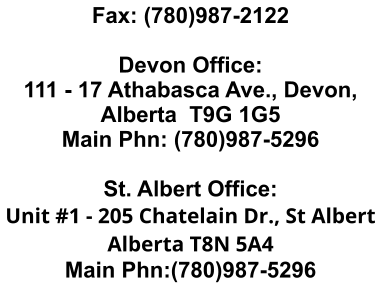 Fax: (780)987-2122  Devon Office: 111 - 17 Athabasca Ave., Devon, Alberta  T9G 1G5 Main Phn: (780)987-5296  St. Albert Office: Unit #1 - 205 Chatelain Dr., St Albert Alberta T8N 5A4 Main Phn:(780)987-5296